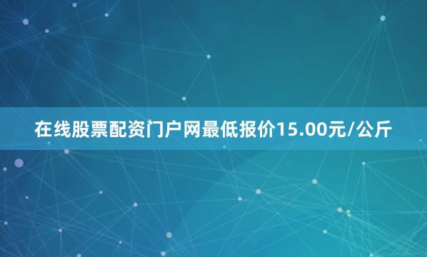 在线股票配资门户网最低报价15.00元/公斤