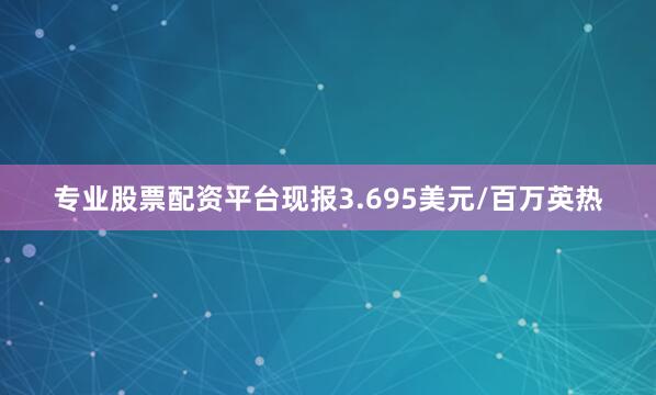 专业股票配资平台现报3.695美元/百万英热