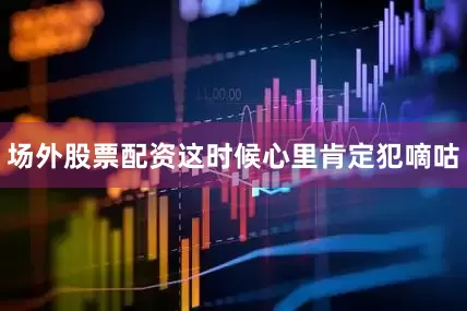 场外股票配资这时候心里肯定犯嘀咕