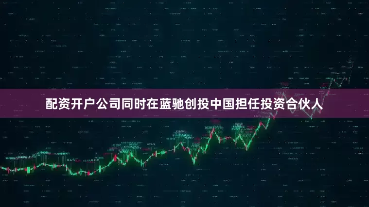 配资开户公司同时在蓝驰创投中国担任投资合伙人