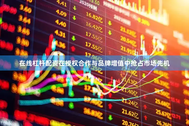 在线杠杆配资在授权合作与品牌增值中抢占市场先机