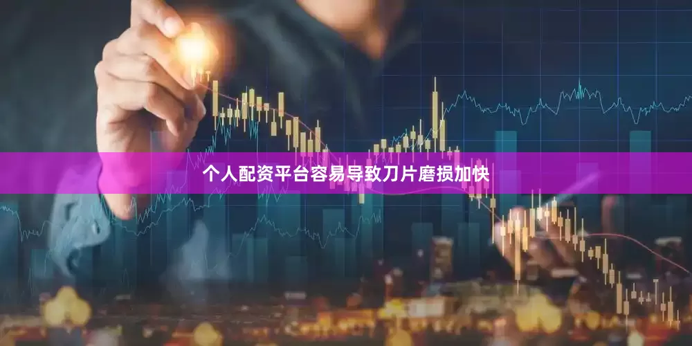 个人配资平台容易导致刀片磨损加快