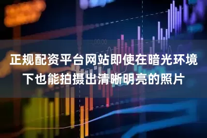 正规配资平台网站即使在暗光环境下也能拍摄出清晰明亮的照片
