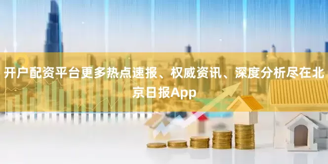 开户配资平台更多热点速报、权威资讯、深度分析尽在北京日报App