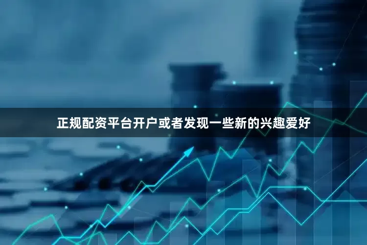 正规配资平台开户或者发现一些新的兴趣爱好