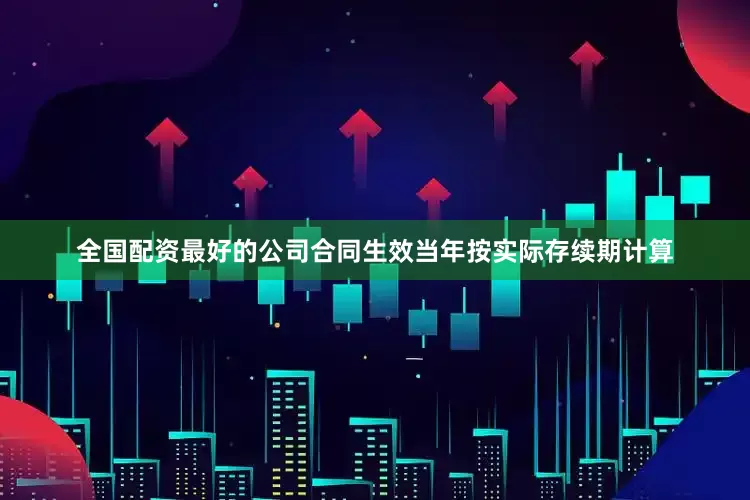 全国配资最好的公司合同生效当年按实际存续期计算