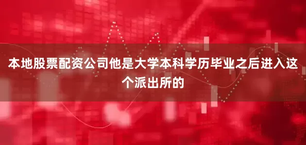 本地股票配资公司他是大学本科学历毕业之后进入这个派出所的