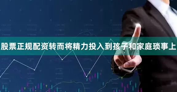 股票正规配资转而将精力投入到孩子和家庭琐事上