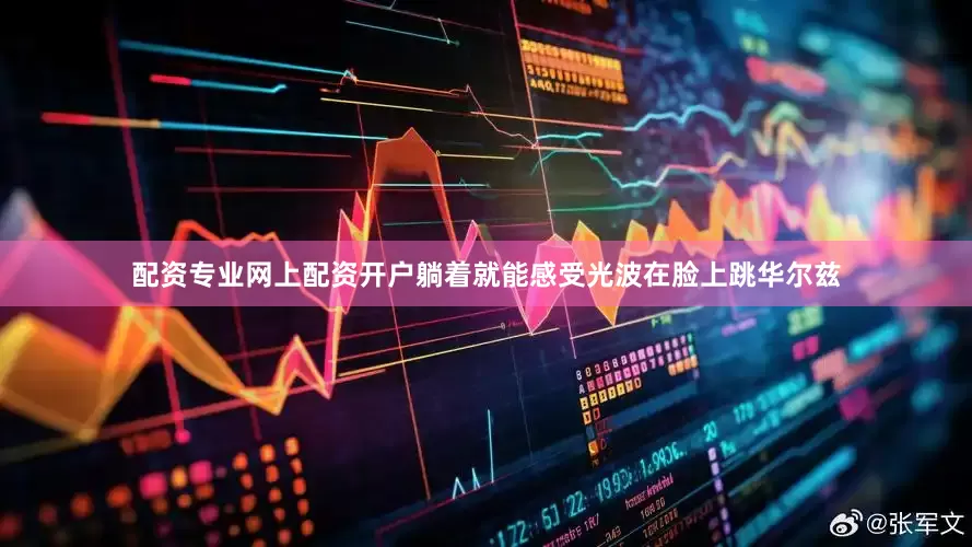 配资专业网上配资开户躺着就能感受光波在脸上跳华尔兹